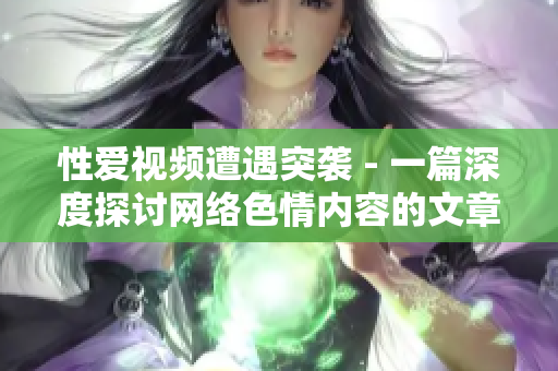 性爱视频遭遇突袭 - 一篇深度探讨网络色情内容的文章