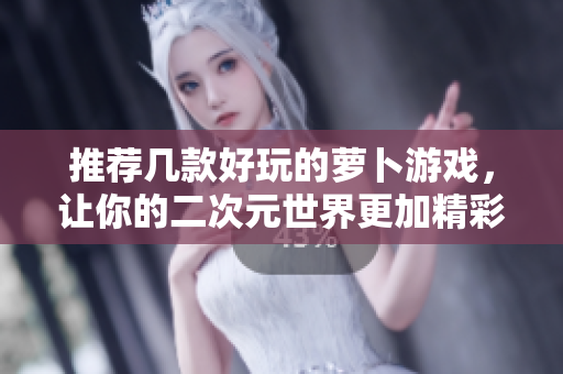 推荐几款好玩的萝卜游戏，让你的二次元世界更加精彩