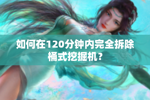 如何在120分钟内完全拆除桶式挖掘机？