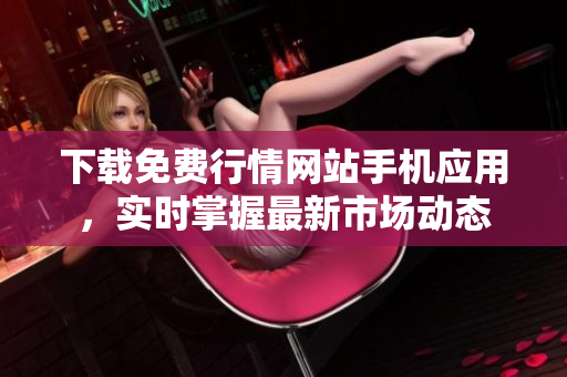 下载免费行情网站手机应用，实时掌握最新市场动态