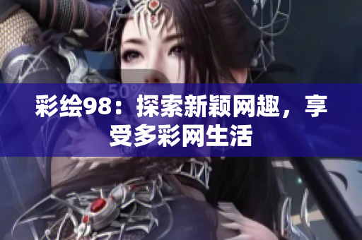 彩绘98：探索新颖网趣，享受多彩网生活