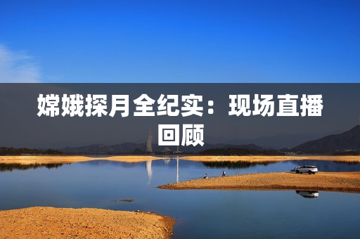 嫦娥探月全纪实：现场直播回顾