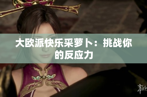 大欧派快乐采萝卜：挑战你的反应力