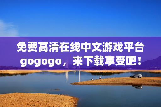 免费高清在线中文游戏平台gogogo，来下载享受吧！