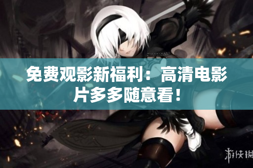 免费观影新福利：高清电影片多多随意看！