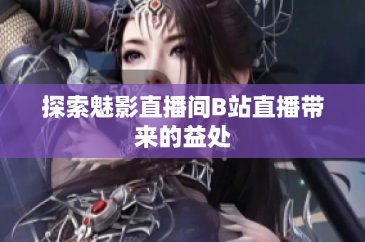 探索魅影直播间B站直播带来的益处