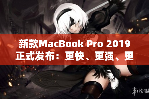新款MacBook Pro 2019正式发布：更快、更强、更稳定