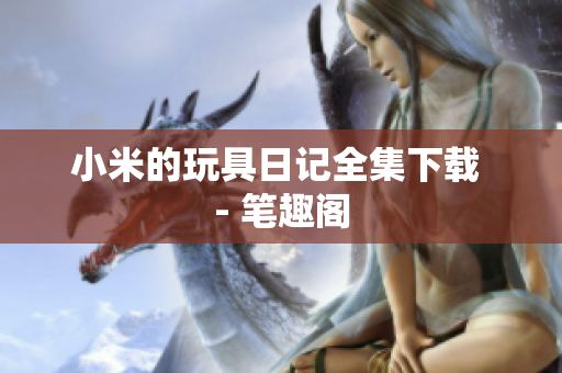 小米的玩具日记全集下载 - 笔趣阁