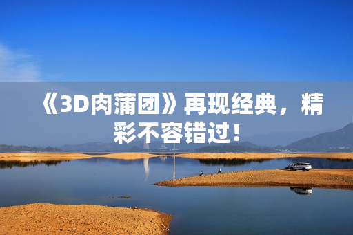 《3D肉蒲团》再现经典，精彩不容错过！