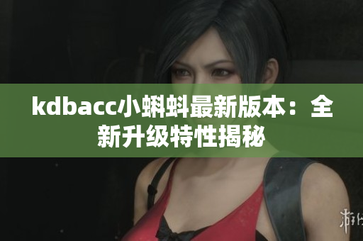 kdbacc小蝌蚪最新版本：全新升级特性揭秘