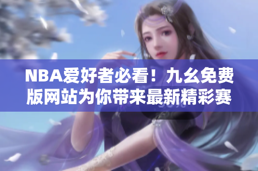 NBA爱好者必看！九幺免费版网站为你带来最新精彩赛事报道