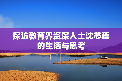 探访教育界资深人士沈芯语的生活与思考