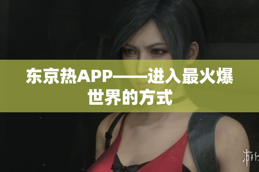 东京热APP——进入最火爆世界的方式
