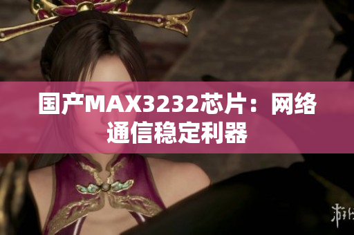 国产MAX3232芯片：网络通信稳定利器