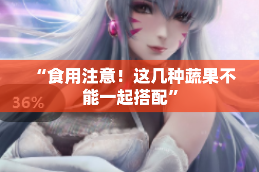 “食用注意！这几种蔬果不能一起搭配”