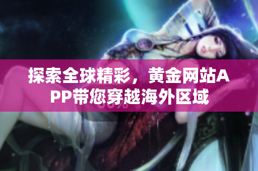 探索全球精彩，黄金网站APP带您穿越海外区域