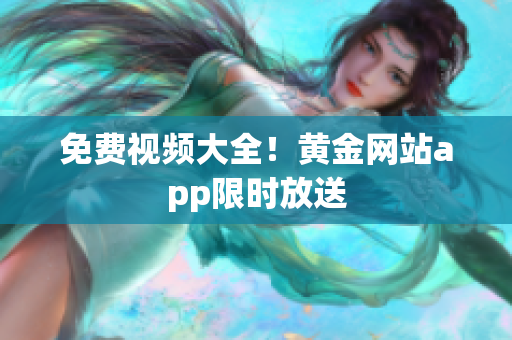 免费视频大全！黄金网站app限时放送