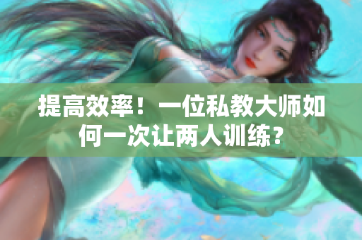 提高效率！一位私教大师如何一次让两人训练？