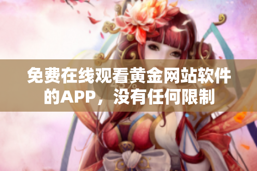 免费在线观看黄金网站软件的APP，没有任何限制