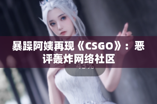 暴躁阿姨再现《CSGO》：恶评轰炸网络社区