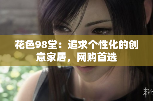 花色98堂：追求个性化的创意家居，网购首选