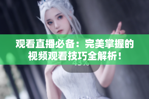 观看直播必备：完美掌握的视频观看技巧全解析！