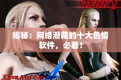 揭秘：网络潜藏的十大色情软件，必看！