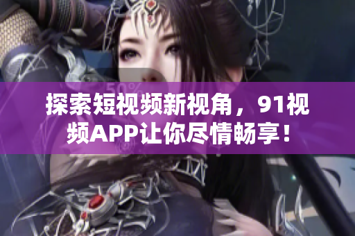 探索短视频新视角，91视频APP让你尽情畅享！