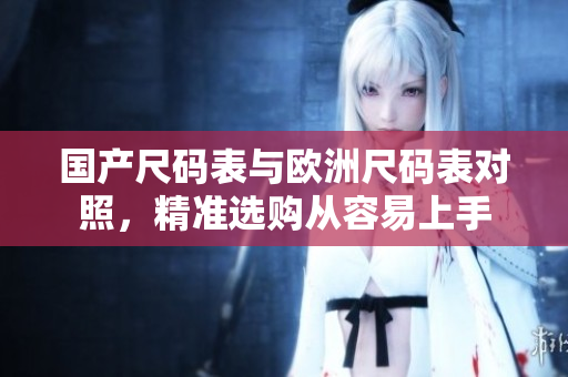 国产尺码表与欧洲尺码表对照，精准选购从容易上手