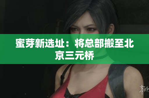 蜜芽新选址：将总部搬至北京三元桥