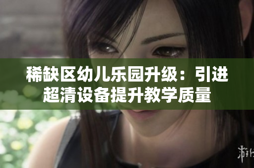 稀缺区幼儿乐园升级：引进超清设备提升教学质量