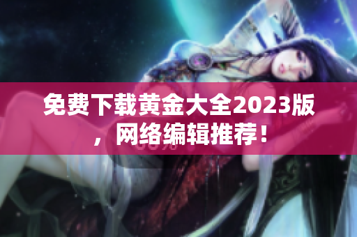 免费下载黄金大全2023版，网络编辑推荐！