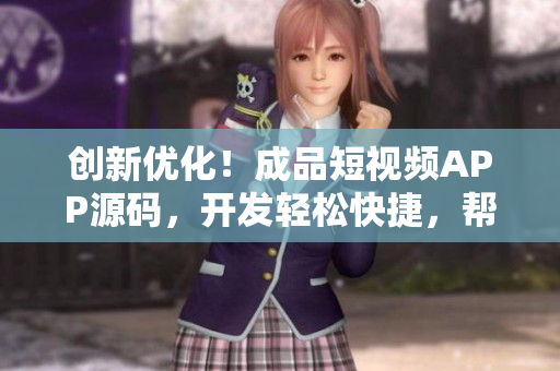 创新优化！成品短视频APP源码，开发轻松快捷，帮助实现个性化创作。