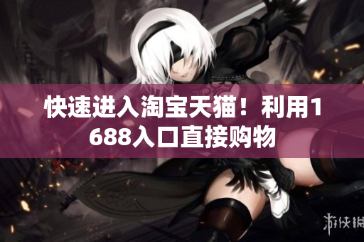 快速进入淘宝天猫！利用1688入口直接购物