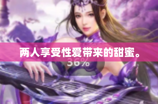 两人享受性爱带来的甜蜜。