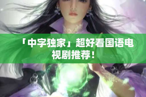 「中字独家」超好看国语电视剧推荐！