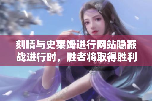刻晴与史莱姆进行网站隐蔽战进行时，胜者将取得胜利！