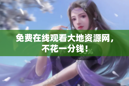 免费在线观看大地资源网，不花一分钱！