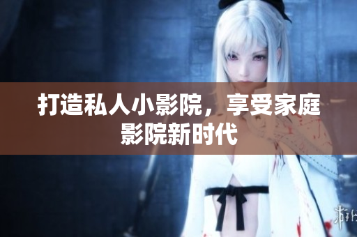 打造私人小影院，享受家庭影院新时代