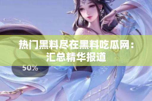 热门黑料尽在黑料吃瓜网：汇总精华报道
