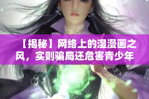 【揭秘】网络上的湿漫画之风，实则骗局还危害青少年！