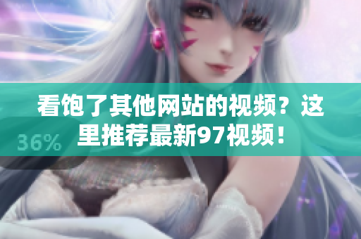 看饱了其他网站的视频？这里推荐最新97视频！
