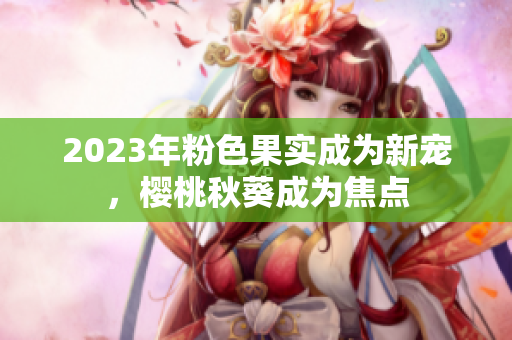 2023年粉色果实成为新宠，樱桃秋葵成为焦点
