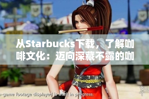 从Starbucks下载，了解咖啡文化：迈向深藏不露的咖啡世界