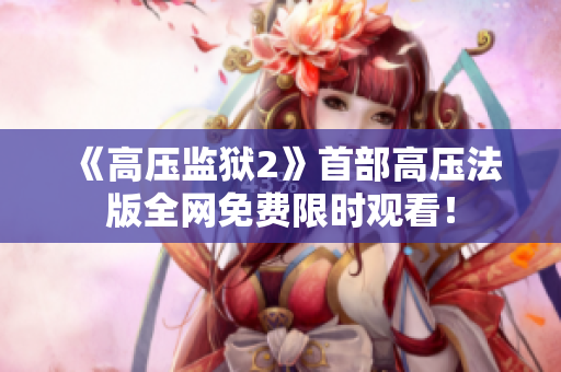《高压监狱2》首部高压法版全网免费限时观看！