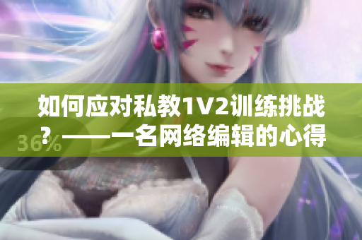 如何应对私教1V2训练挑战？——一名网络编辑的心得分享