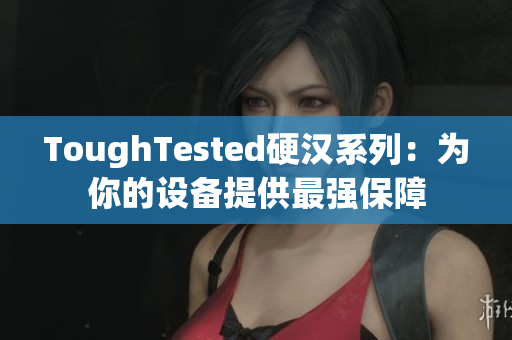 ToughTested硬汉系列：为你的设备提供最强保障