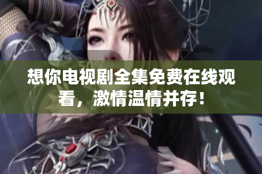 想你电视剧全集免费在线观看，激情温情并存！
