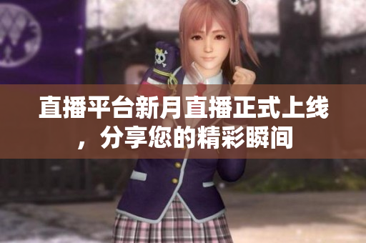 直播平台新月直播正式上线，分享您的精彩瞬间