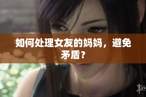 如何处理女友的妈妈，避免矛盾？